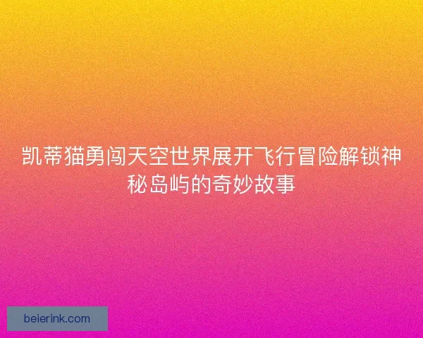 凯蒂猫勇闯天空世界展开飞行冒险解锁神秘岛屿的奇妙故事