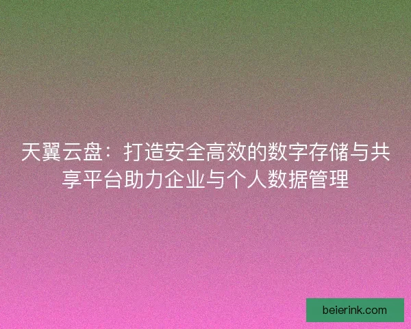 天翼云盘：打造安全高效的数字存储与共享平台助力企业与个人数据管理