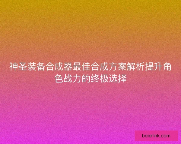 神圣装备合成器最佳合成方案解析提升角色战力的终极选择