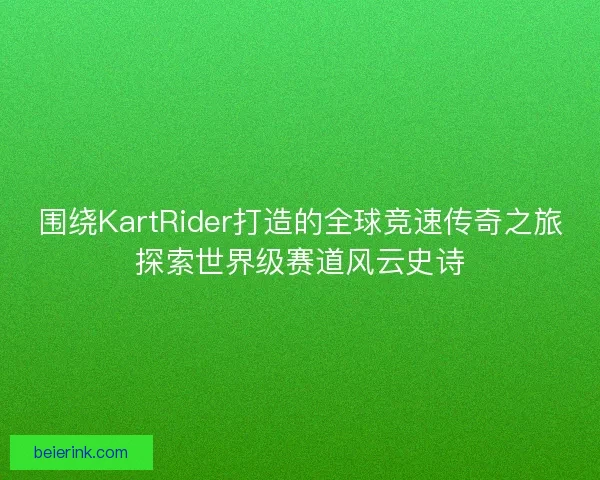 围绕KartRider打造的全球竞速传奇之旅探索世界级赛道风云史诗