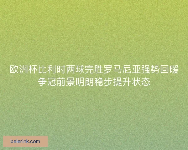 欧洲杯比利时两球完胜罗马尼亚强势回暖争冠前景明朗稳步提升状态