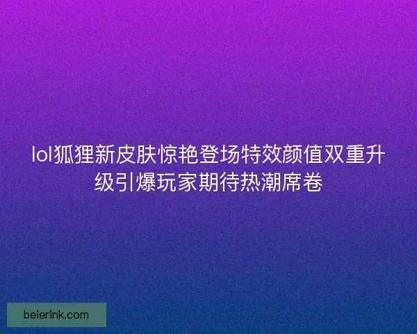 lol狐狸新皮肤惊艳登场特效颜值双重升级引爆玩家期待热潮席卷