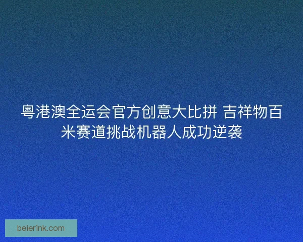 粤港澳全运会官方创意大比拼 吉祥物百米赛道挑战机器人成功逆袭