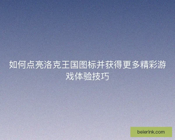 如何点亮洛克王国图标并获得更多精彩游戏体验技巧