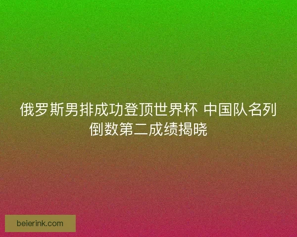 俄罗斯男排成功登顶世界杯 中国队名列倒数第二成绩揭晓