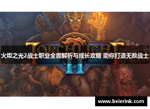 火炬之光2战士职业全面解析与成长攻略 助你打造无敌战士