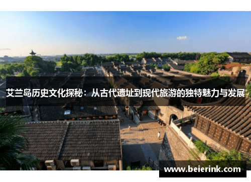 艾兰岛历史文化探秘：从古代遗址到现代旅游的独特魅力与发展