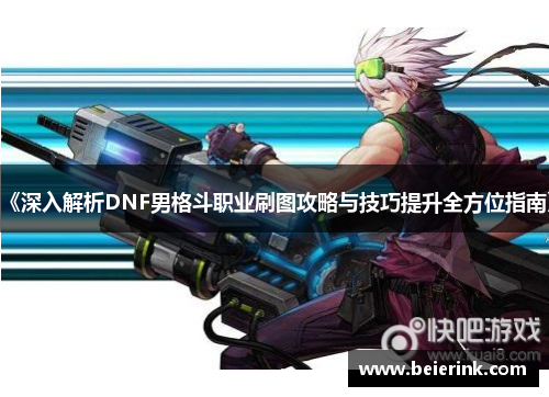 《深入解析DNF男格斗职业刷图攻略与技巧提升全方位指南》